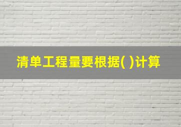 清单工程量要根据( )计算